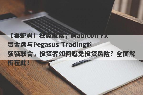 【毒蛇君】独家解读，Mabicon FX资金盘与Pegasus Trading的强强联合，投资者如何避免投资风险？全面解析在此！-第1张图片-要懂汇