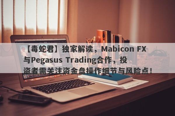 【毒蛇君】独家解读，Mabicon FX与Pegasus Trading合作，投资者需关注资金盘操作细节与风险点！-第1张图片-要懂汇