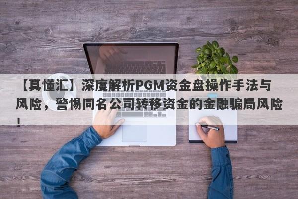 【真懂汇】深度解析PGM资金盘操作手法与风险，警惕同名公司转移资金的金融骗局风险！-第1张图片-要懂汇