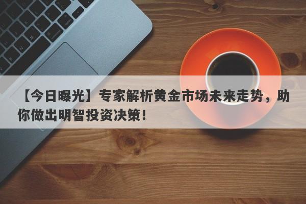 【今日曝光】专家解析黄金市场未来走势，助你做出明智投资决策！-第1张图片-要懂汇