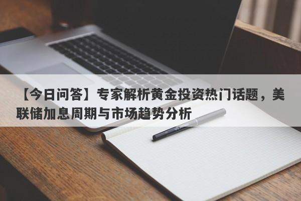 【今日问答】专家解析黄金投资热门话题，美联储加息周期与市场趋势分析-第1张图片-要懂汇