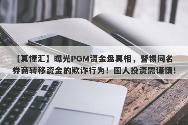 【真懂汇】曝光PGM资金盘真相，警惕同名券商转移资金的欺诈行为！国人投资需谨慎！-第1张图片-要懂汇