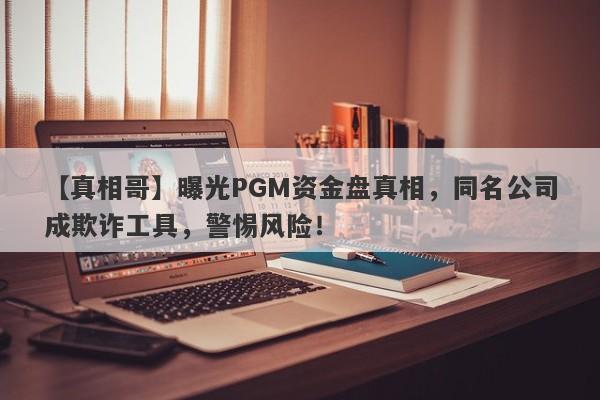 【真相哥】曝光PGM资金盘真相，同名公司成欺诈工具，警惕风险！-第1张图片-要懂汇