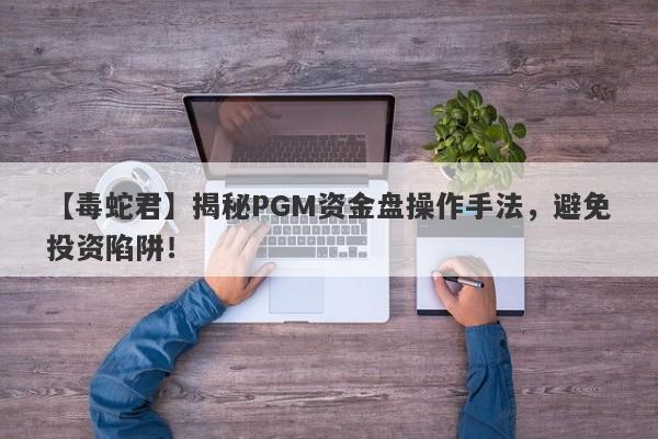 【毒蛇君】揭秘PGM资金盘操作手法，避免投资陷阱！-第1张图片-要懂汇