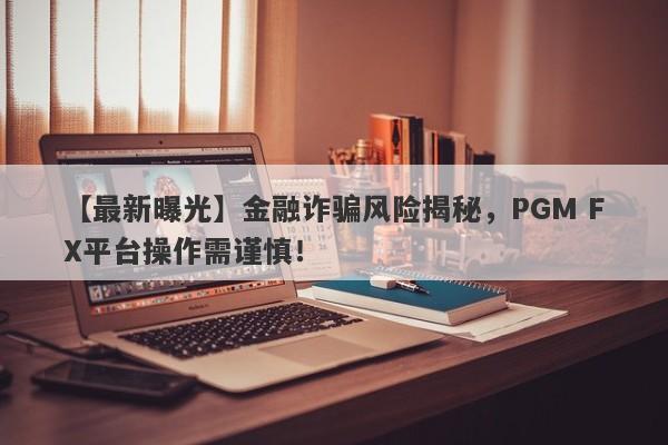 【最新曝光】金融诈骗风险揭秘，PGM FX平台操作需谨慎！-第1张图片-要懂汇