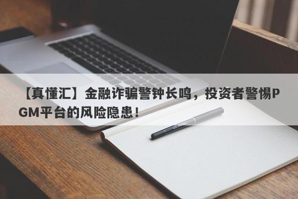 【真懂汇】金融诈骗警钟长鸣，投资者警惕PGM平台的风险隐患！-第1张图片-要懂汇