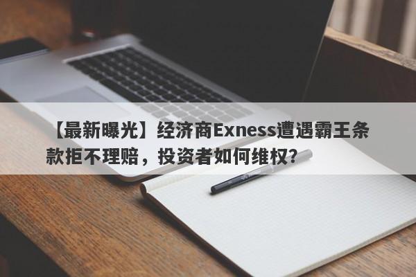 【最新曝光】经济商Exness遭遇霸王条款拒不理赔，投资者如何维权？-第1张图片-要懂汇