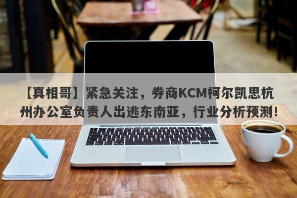 【真相哥】紧急关注，券商KCM柯尔凯思杭州办公室负责人出逃东南亚，行业分析预测！-第1张图片-要懂汇