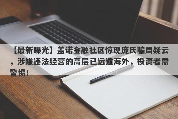 【最新曝光】盖诺金融社区惊现庞氏骗局疑云，涉嫌违法经营的高层已远遁海外，投资者需警惕！-第1张图片-要懂汇