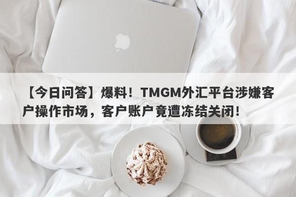 【今日问答】爆料！TMGM外汇平台涉嫌客户操作市场，客户账户竟遭冻结关闭！-第1张图片-要懂汇