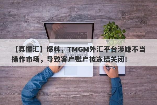 【真懂汇】爆料，TMGM外汇平台涉嫌不当操作市场，导致客户账户被冻结关闭！-第1张图片-要懂汇