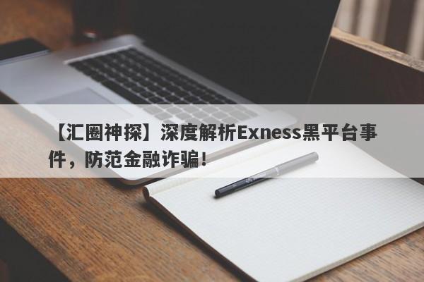 【汇圈神探】深度解析Exness黑平台事件，防范金融诈骗！-第1张图片-要懂汇