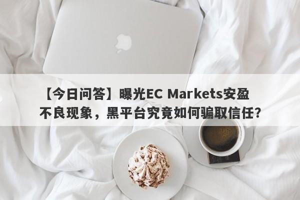 【今日问答】曝光EC Markets安盈不良现象，黑平台究竟如何骗取信任？-第1张图片-要懂汇