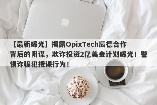 【最新曝光】揭露OpixTech辰德合作背后的阴谋，欺诈投资2亿美金计划曝光！警惕诈骗犯授课行为！-第1张图片-要懂汇