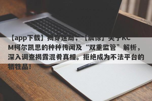 【app下载】揭穿迷局，【震惊】关于KCM柯尔凯思的种种传闻及“双重监管”解析，深入调查揭露混肴真相。拒绝成为不法平台的牺牲品！-第1张图片-要懂汇