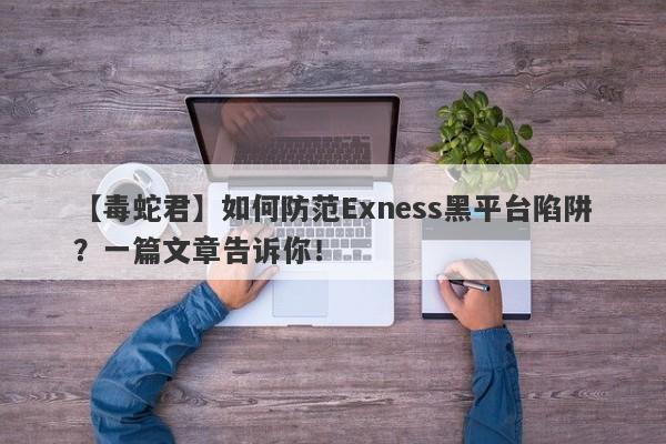 【毒蛇君】如何防范Exness黑平台陷阱？一篇文章告诉你！-第1张图片-要懂汇