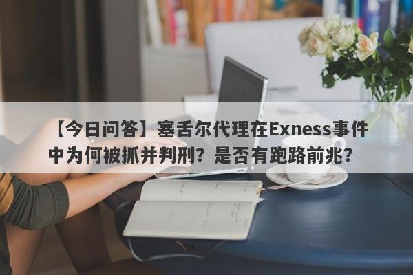 【今日问答】塞舌尔代理在Exness事件中为何被抓并判刑？是否有跑路前兆？-第1张图片-要懂汇