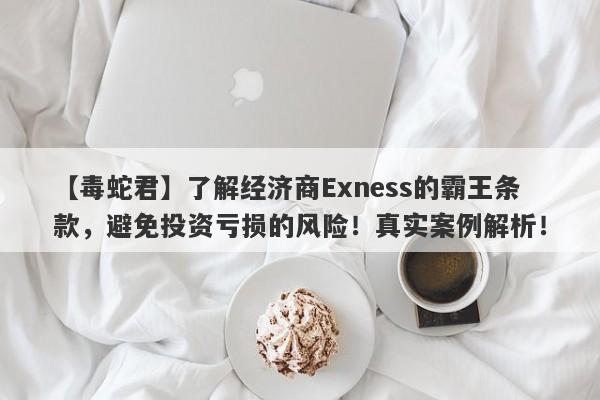 【毒蛇君】了解经济商Exness的霸王条款，避免投资亏损的风险！真实案例解析！-第1张图片-要懂汇