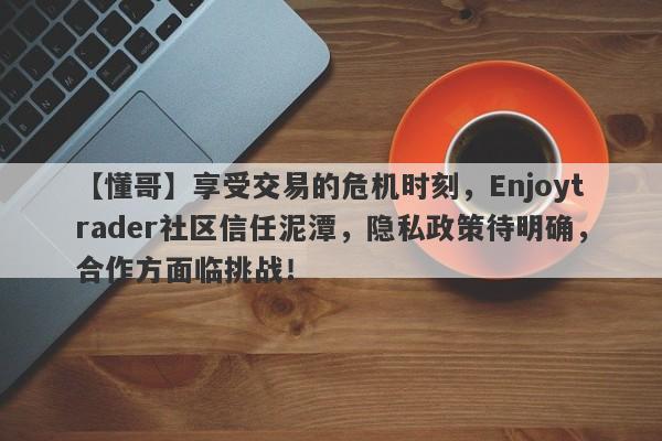 【懂哥】享受交易的危机时刻，Enjoytrader社区信任泥潭，隐私政策待明确，合作方面临挑战！-第1张图片-要懂汇