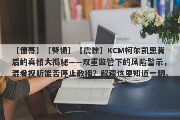 【懂哥】【警惕】【震惊】KCM柯尔凯思背后的真相大揭秘——双重监管下的风险警示，混肴视听能否停止散播？解读这里知道一切。-第1张图片-要懂汇