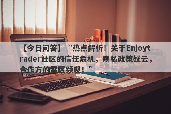 【今日问答】“热点解析！关于Enjoytrader社区的信任危机，隐私政策疑云，合作方的雷区频现！”-第1张图片-要懂汇