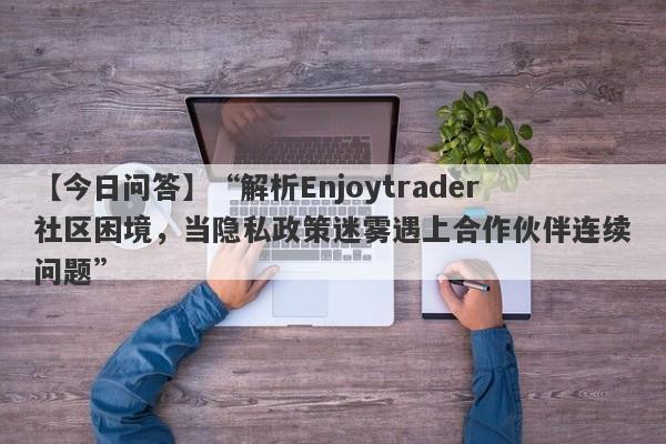 【今日问答】“解析Enjoytrader社区困境，当隐私政策迷雾遇上合作伙伴连续问题”-第1张图片-要懂汇