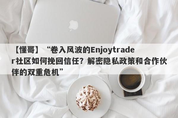 【懂哥】“卷入风波的Enjoytrader社区如何挽回信任？解密隐私政策和合作伙伴的双重危机”-第1张图片-要懂汇