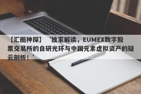 【汇圈神探】‘独家解读，EUMEX数字股票交易所的自研光环与中国元素虚拟资产的疑云剖析！’-第1张图片-要懂汇