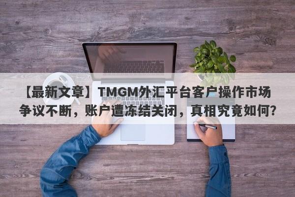 【最新文章】TMGM外汇平台客户操作市场争议不断，账户遭冻结关闭，真相究竟如何？-第1张图片-要懂汇