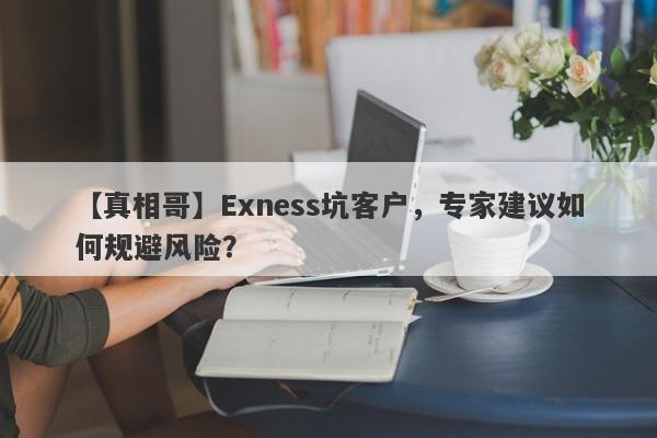 【真相哥】Exness坑客户，专家建议如何规避风险？-第1张图片-要懂汇