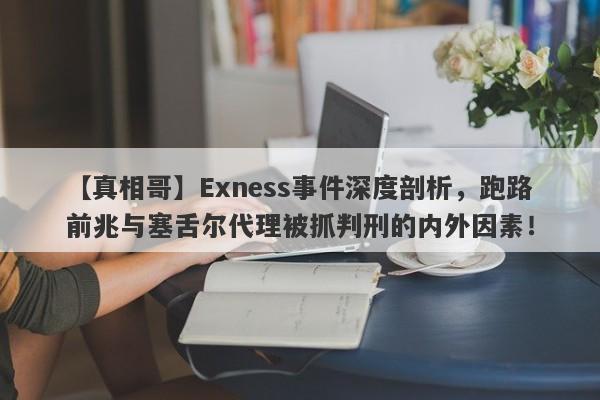 【真相哥】Exness事件深度剖析，跑路前兆与塞舌尔代理被抓判刑的内外因素！-第1张图片-要懂汇