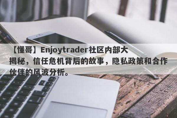 【懂哥】Enjoytrader社区内部大揭秘，信任危机背后的故事，隐私政策和合作伙伴的风波分析。-第1张图片-要懂汇