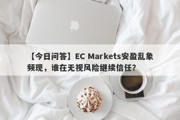 【今日问答】EC Markets安盈乱象频现，谁在无视风险继续信任？-第1张图片-要懂汇