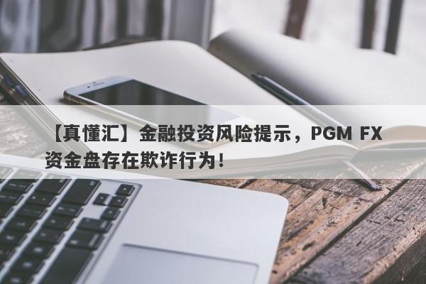 【真懂汇】金融投资风险提示，PGM FX资金盘存在欺诈行为！-第1张图片-要懂汇