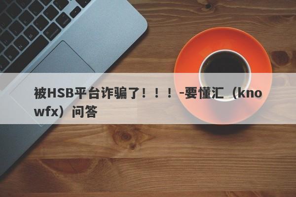 被HSB平台诈骗了！！！-要懂汇（knowfx）问答-第1张图片-要懂汇