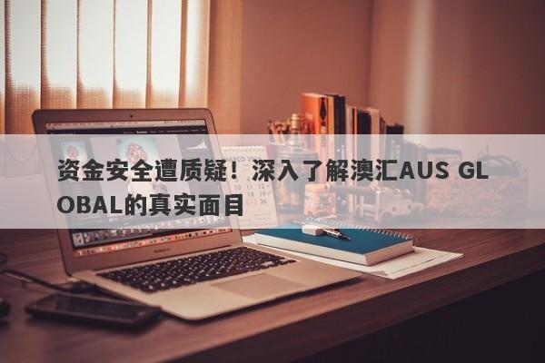 资金安全遭质疑！深入了解澳汇AUS GLOBAL的真实面目-第1张图片-要懂汇