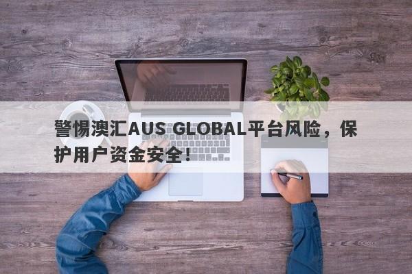 警惕澳汇AUS GLOBAL平台风险，保护用户资金安全！-第1张图片-要懂汇