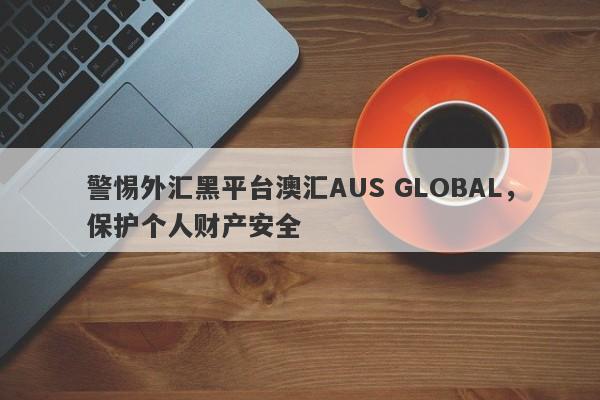 警惕外汇黑平台澳汇AUS GLOBAL，保护个人财产安全-第1张图片-要懂汇