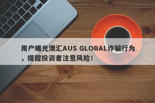 用户曝光澳汇AUS GLOBAL诈骗行为，提醒投资者注意风险！-第1张图片-要懂汇