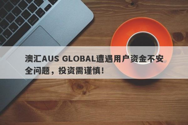 澳汇AUS GLOBAL遭遇用户资金不安全问题，投资需谨慎！-第1张图片-要懂汇