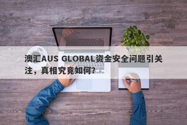 澳汇AUS GLOBAL资金安全问题引关注，真相究竟如何？-第1张图片-要懂汇