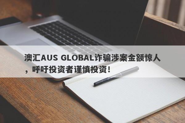 澳汇AUS GLOBAL诈骗涉案金额惊人，呼吁投资者谨慎投资！-第1张图片-要懂汇