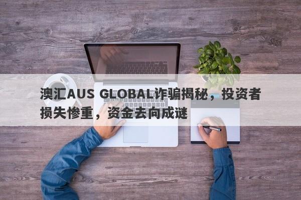 澳汇AUS GLOBAL诈骗揭秘，投资者损失惨重，资金去向成谜-第1张图片-要懂汇