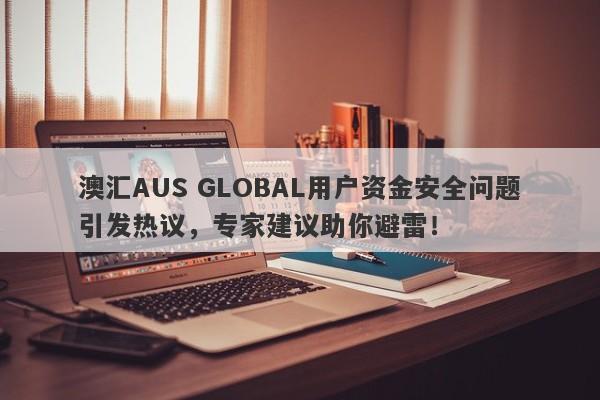 澳汇AUS GLOBAL用户资金安全问题引发热议，专家建议助你避雷！-第1张图片-要懂汇