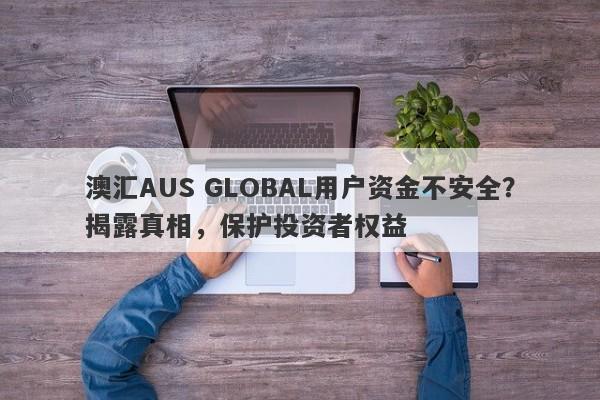 澳汇AUS GLOBAL用户资金不安全？揭露真相，保护投资者权益-第1张图片-要懂汇