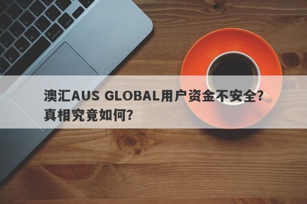 澳汇AUS GLOBAL用户资金不安全？真相究竟如何？-第1张图片-要懂汇