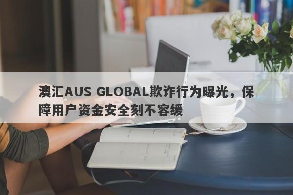 澳汇AUS GLOBAL欺诈行为曝光，保障用户资金安全刻不容缓-第1张图片-要懂汇