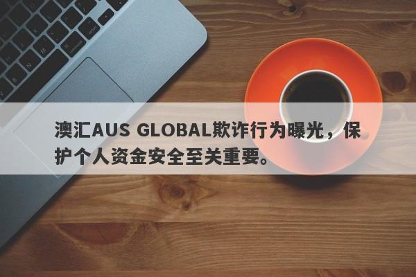 澳汇AUS GLOBAL欺诈行为曝光，保护个人资金安全至关重要。-第1张图片-要懂汇