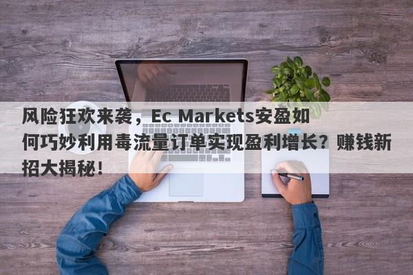 风险狂欢来袭，Ec Markets安盈如何巧妙利用毒流量订单实现盈利增长？赚钱新招大揭秘！-第1张图片-要懂汇