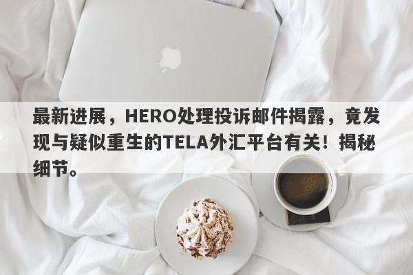 最新进展，HERO处理投诉邮件揭露，竟发现与疑似重生的TELA外汇平台有关！揭秘细节。-第1张图片-要懂汇